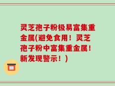 灵芝孢子粉极易富集重金属(避免食用！灵芝孢子粉中富集重金属！新发现警示！)
