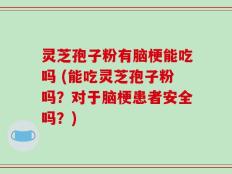 灵芝孢子粉有脑梗能吃吗 (能吃灵芝孢子粉吗？对于脑梗患者安全吗？)