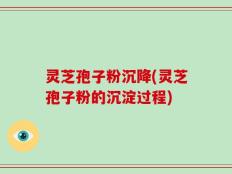 灵芝孢子粉沉降(灵芝孢子粉的沉淀过程)