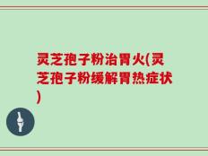 灵芝孢子粉治胃火(灵芝孢子粉缓解胃热症状)