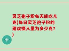 灵芝孢子粉每天能吃几克(每日灵芝孢子粉的建议摄入量为多少克？)