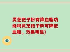 灵芝孢子粉有降血脂功能吗灵芝孢子粉可降低血脂，效果明显)