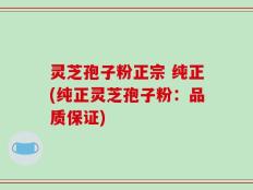 灵芝孢子粉正宗 纯正(纯正灵芝孢子粉：品质保证)