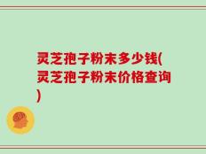 灵芝孢子粉末多少钱(灵芝孢子粉末价格查询)