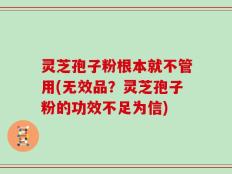 灵芝孢子粉根本就不管用(无效品？灵芝孢子粉的功效不足为信)