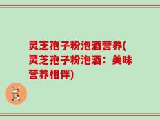 灵芝孢子粉泡酒营养(灵芝孢子粉泡酒：美味营养相伴)