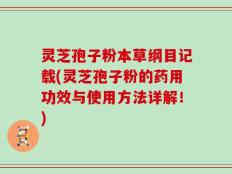 灵芝孢子粉本草纲目记载(灵芝孢子粉的药用功效与使用方法详解！)