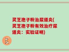 灵芝孢子粉治尿道炎(灵芝孢子粉有效治疗尿道炎：实验证明)