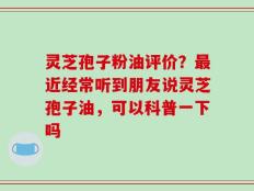 灵芝孢子粉油评价？最近经常听到朋友说灵芝孢子油，可以科普一下吗