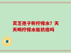 灵芝孢子粉柠檬水？天天喝柠檬水能抗癌吗