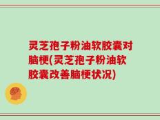 灵芝孢子粉油软胶囊对脑梗(灵芝孢子粉油软胶囊改善脑梗状况)