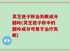 灵芝孢子粉治失眠成分膘呤(灵芝孢子粉中的膘呤成分可用于治疗失眠)
