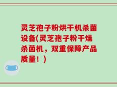 灵芝孢子粉烘干机杀菌设备(灵芝孢子粉干燥杀菌机，双重保障产品质量！)