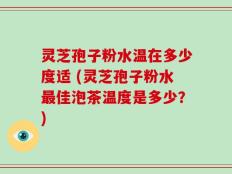 灵芝孢子粉水温在多少度适 (灵芝孢子粉水最佳泡茶温度是多少？)