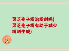 灵芝孢子粉治粉刺吗(灵芝孢子粉有助于减少粉刺生成)