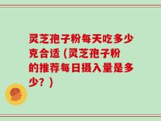 灵芝孢子粉每天吃多少克合适 (灵芝孢子粉的推荐每日摄入量是多少？)