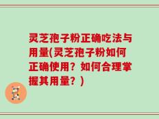 灵芝孢子粉正确吃法与用量(灵芝孢子粉如何正确使用？如何合理掌握其用量？)