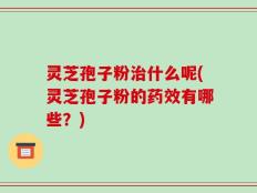 灵芝孢子粉治什么呢(灵芝孢子粉的药效有哪些？)