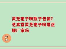 灵芝孢子粉瓶子包装？芝素堂灵芝孢子粉是正规厂家吗