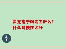 灵芝孢子粉治乙肝么？什么叫慢性乙肝