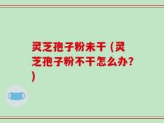 灵芝孢子粉未干 (灵芝孢子粉不干怎么办？)