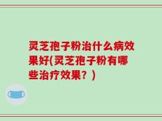 灵芝孢子粉治什么病效果好(灵芝孢子粉有哪些治疗效果？)