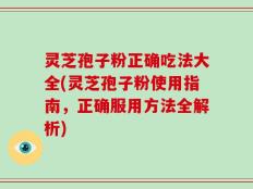 灵芝孢子粉正确吃法大全(灵芝孢子粉使用指南，正确服用方法全解析)