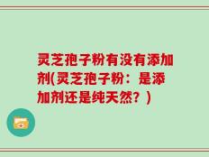 灵芝孢子粉有没有添加剂(灵芝孢子粉：是添加剂还是纯天然？)