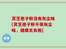 灵芝孢子粉没有灰尘味(灵芝孢子粉不带灰尘味，健康无负担)