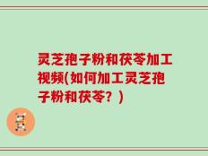 灵芝孢子粉和茯苓加工视频(如何加工灵芝孢子粉和茯苓？)