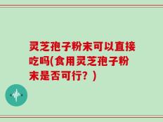 灵芝孢子粉末可以直接吃吗(食用灵芝孢子粉末是否可行？)
