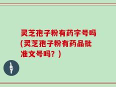 灵芝孢子粉有药字号吗(灵芝孢子粉有药品批准文号吗？)