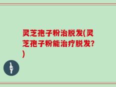 灵芝孢子粉治脱发(灵芝孢子粉能治疗脱发？)