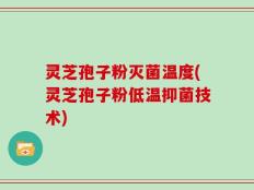 灵芝孢子粉灭菌温度(灵芝孢子粉低温抑菌技术)