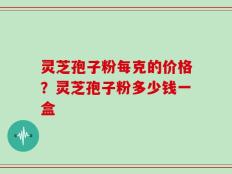 灵芝孢子粉每克的价格？灵芝孢子粉多少钱一盒