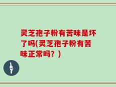 灵芝孢子粉有苦味是坏了吗(灵芝孢子粉有苦味正常吗？)