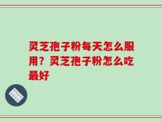 灵芝孢子粉每天怎么服用？灵芝孢子粉怎么吃最好