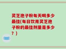 灵芝孢子粉每天喝多少最佳(每日饮用灵芝孢子粉的最佳剂量是多少？)