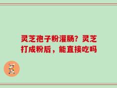 灵芝孢子粉灌肠？灵芝打成粉后，能直接吃吗