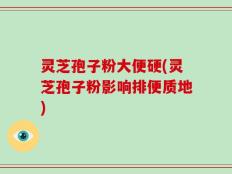 灵芝孢子粉大便硬(灵芝孢子粉影响排便质地)
