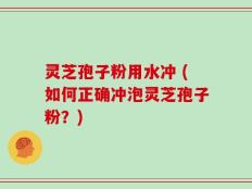 灵芝孢子粉用水冲 (如何正确冲泡灵芝孢子粉？)