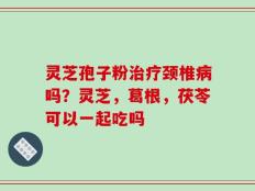 灵芝孢子粉治疗颈椎病吗？灵芝，葛根，茯苓可以一起吃吗
