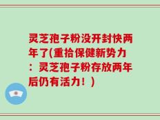 灵芝孢子粉没开封快两年了(重拾保健新势力：灵芝孢子粉存放两年后仍有活力！)