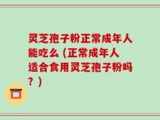 灵芝孢子粉正常成年人能吃么 (正常成年人适合食用灵芝孢子粉吗？)