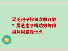 灵芝孢子粉每次服几颗？灵芝孢子粉功效与作用及用量是什么