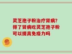 灵芝孢子粉治疗肾病？得了肾病吃灵芝孢子粉可以提高免疫力吗