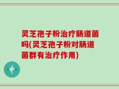 灵芝孢子粉治疗肠道菌吗(灵芝孢子粉对肠道菌群有治疗作用)