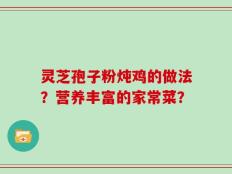 灵芝孢子粉炖鸡的做法？营养丰富的家常菜？