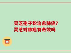 灵芝孢子粉治愈肺癌？灵芝对肺癌有奇效吗