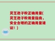 灵芝孢子粉正确用量(灵芝孢子粉用量指南，安全合理的正确用量建议！)